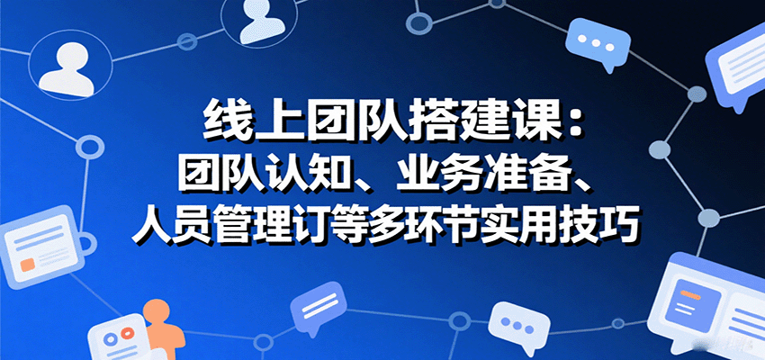 线上团队搭建课：团队认知、业务准备、人员管理、协议签订等多环节实用技巧-立业有术