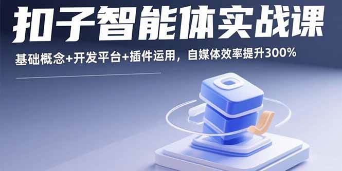 （15922期）扣子智能体实战课，基础概念+开发平台+插件运用，自媒体效率提升300%-立业有术
