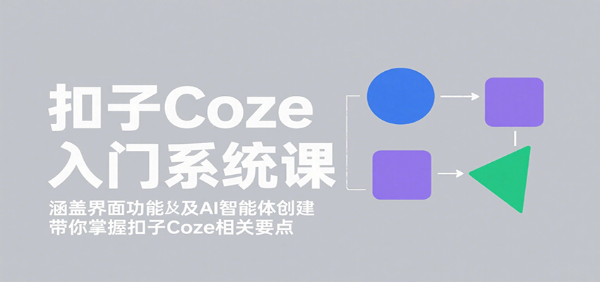 扣子Coze入门系统课：涵盖界面功能及AI智能体创建，带你掌握扣子Coze相关要点-立业有术