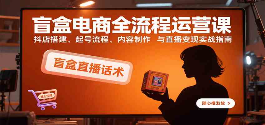 盲盒电商全流程运营课：抖店搭建、起号流程、内容制作与直播变现实战指南-立业有术