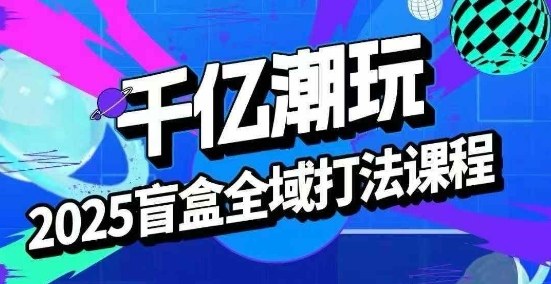 2025盲盒全域全套打法课，盲盒起号、选品、话术、私域等-立业有术