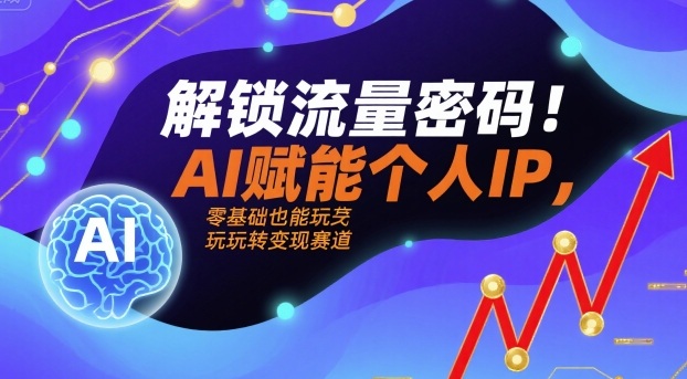 解锁流量密码！AI赋能个人IP，零基础也能玩转变现赛道-立业有术