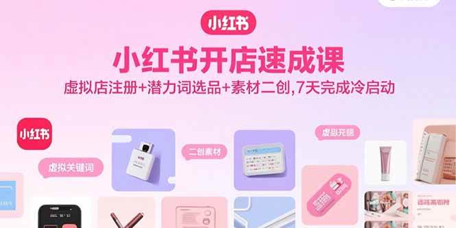 （15935期）小红书开店速成课，虚拟店注册+潜力词选品+素材二创，7天完成冷启动-立业有术
