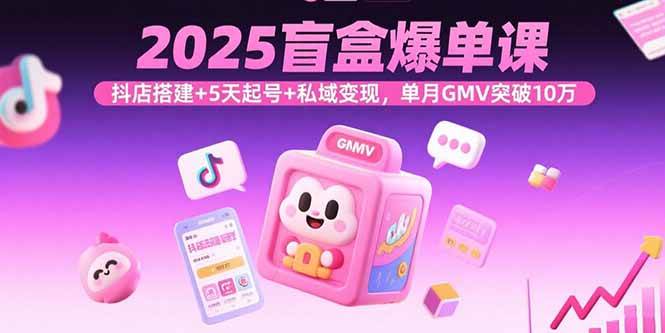 （15922期）2025盲盒爆单课，抖店搭建+5天起号+私域变现，单月GMV突破10万-立业有术