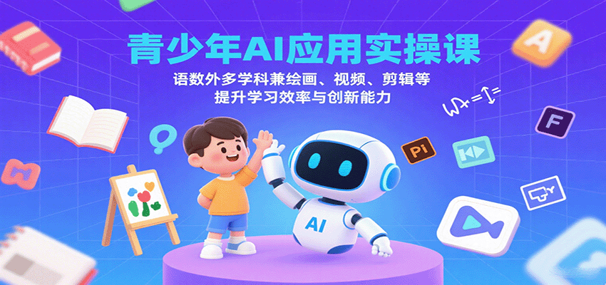 青少年AI应用实操课：语数外多学科兼绘画、视频、剪辑等提升学习效率与创新能力-立业有术