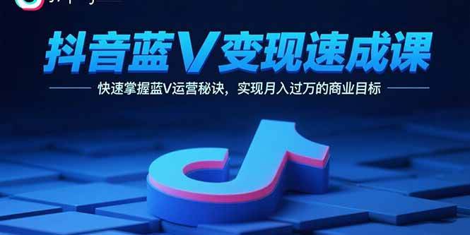 （15950期）抖音蓝V变现速成课，快速掌握蓝V运营秘诀，实现月入过万的商业目标-立业有术