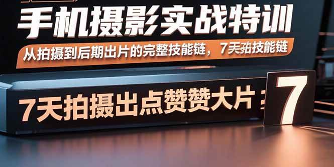 （15949期）手机摄影实战特训，从拍摄到后期出片的完整技能链，7天拍出点赞大片-立业有术