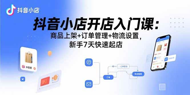 （15947期）抖音小店开店入门课：商品上架+订单管理+物流设置，新手7天快速起店-立业有术