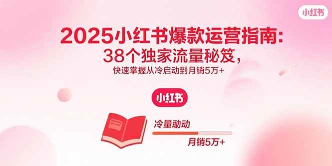 （15946期）2025小红书爆款运营指南：38个独家流量秘笈，快速掌握从冷启动到月销5万+-立业有术