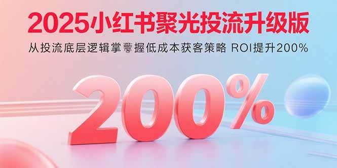 （15942期）2025小红书聚光投流升级版 从投流底层逻辑掌握低成本获客策略 ROI提升200%-立业有术