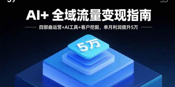 （15940期）AI+全域流量变现指南，四部曲运营+AI工具+客户挖掘，单月利润提升5万-立业有术