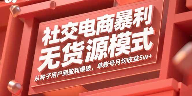（15951期）社交电商暴利无货源模式：从种子用户到盈利爆破，单账号月均收益5w+-立业有术