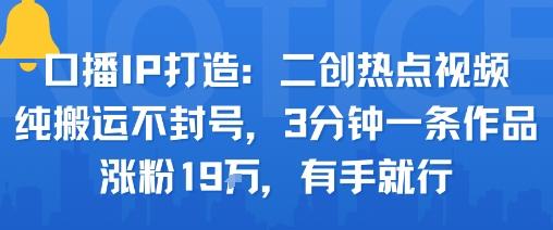 口播IP打造：二创热点视频，纯搬运不封号，3分钟一条作品，涨粉19w，有手就行-立业有术