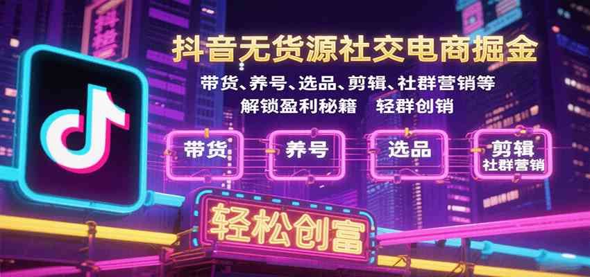 抖音无货源社交电商掘金，带货、养号、选品、剪辑、社群营销等解锁盈利秘籍轻松创富-立业有术
