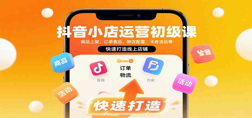 抖音小店运营初级课：商品上架、订单售后、物流配置、卡券活动等，快速打造线上店铺-立业有术