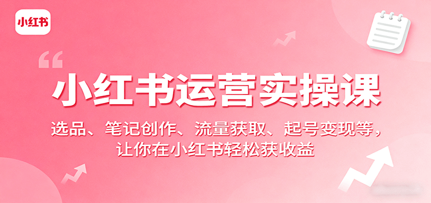 小红书运营实操课：选品、笔记创作、流量获取、起号变现等，让你在小红书轻松获收益-立业有术