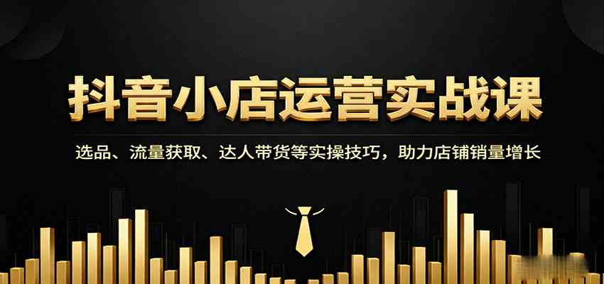 抖音小店运营实战课：选品、流量获取、达人带货等实操技巧，助力店铺销量增长-立业有术