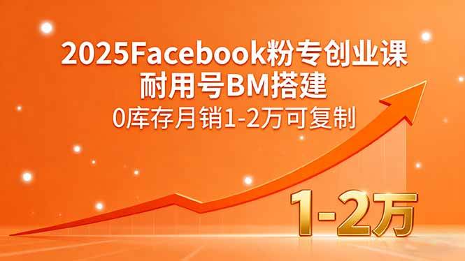 （15964期）2025Facebook粉专创业课，耐用号BM搭建，0库存月销1-2万可复制-立业有术