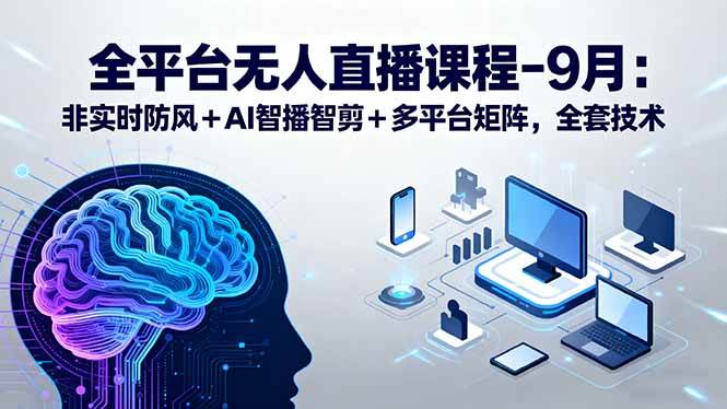 （15963期）全平台无人直播课程：非实时防风＋AI智播智剪＋多平台矩阵，9月全套技术-立业有术