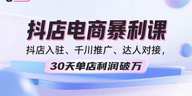 （15954期）2025抖店电商暴利课，抖店入驻、千川推广、达人对接，30天单店利润破万-立业有术