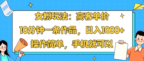 女粉玩法：高客单价，10分钟一条作品，日入1k+操作简单，手机就可以-立业有术