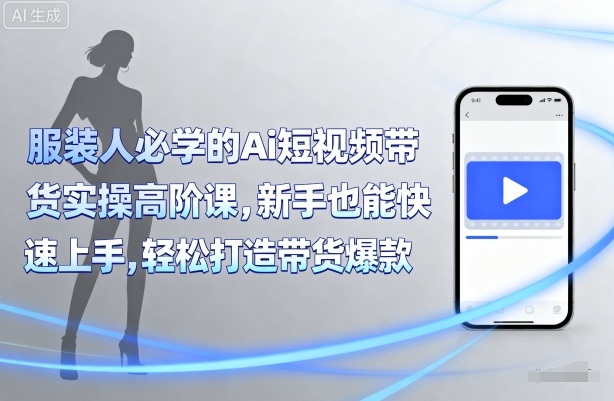 服装人必学的Ai短视频带货实操高阶课，新手也能快速上手，轻松打造带货爆款-立业有术