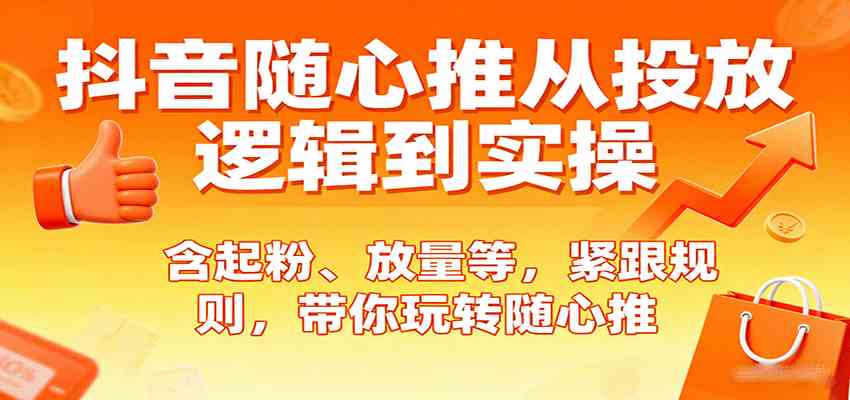 抖音随心推从投放逻辑到实操，含起粉、放量等，紧跟规则，带你玩转随心推-立业有术