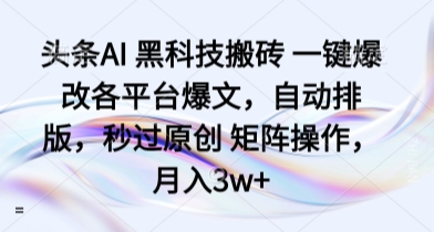 头条AI 黑科技搬砖 一键爆改各平台爆文，自动排版，秒过原创 矩阵操作，月入3w+【揭秘】-立业有术