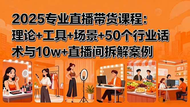 （15988期）2025专业直播带货课程：理论+工具+场景+50个行业话术与10w+直播间拆解案例-立业有术