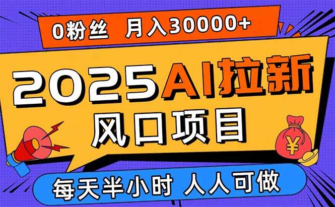 （15984期）2025AI拉新风口项目，0粉0基础月入30000+新手小白轻松学会-立业有术