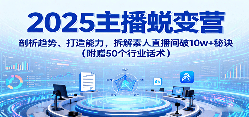 2025主播蜕变营：剖析趋势、打造能力，拆解素人直播间破10w+秘诀（附赠50个行业话术）-立业有术