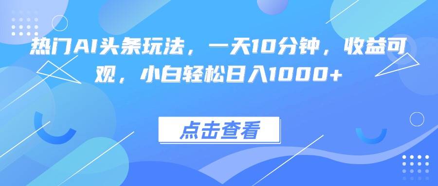 （15991期）热门AI头条玩法，一天10分钟，收益可观，小白轻松日入1000+-立业有术