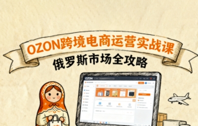 俄罗斯跨境OZON快速上手，OZ0N跨境电商运营实战课，俄罗斯市场全攻略-立业有术