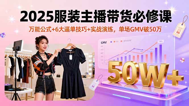 （16001期）2025服装主播带货必修课，万能公式+6大逼单技巧+实战演练，单场GMV破50万-立业有术
