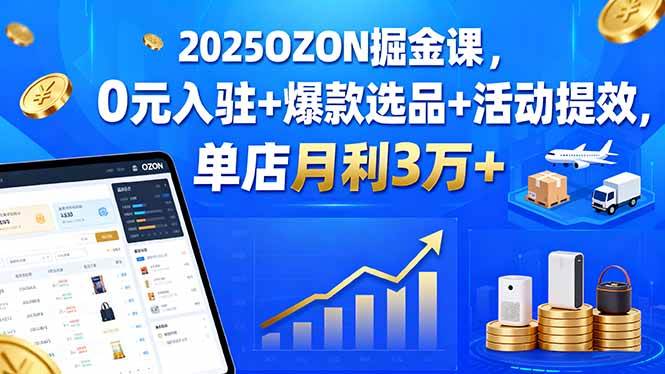 （15999期）2025OZON掘金课，0元入驻+爆款选品+活动提效，单店月利3万+-立业有术