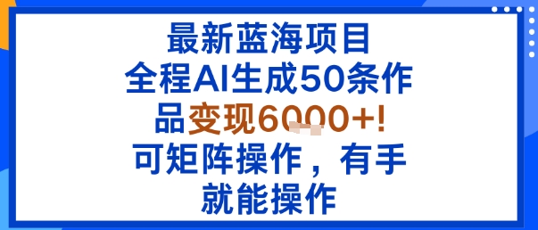 最新蓝海项目：全程AI生成50条作品变现6k+，可矩阵操作，有手就能操作-立业有术