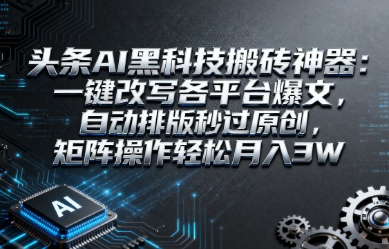 头条AI黑科技搬砖神器：一键改写各平台爆文，自动排版秒过原创，矩阵操作轻松月入3W【揭秘】-立业有术