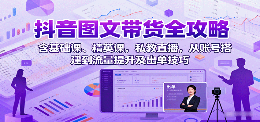 抖音图文带货全攻略：含基础课、精英课，私教直播，从账号搭建到流量提升及出单技巧-立业有术