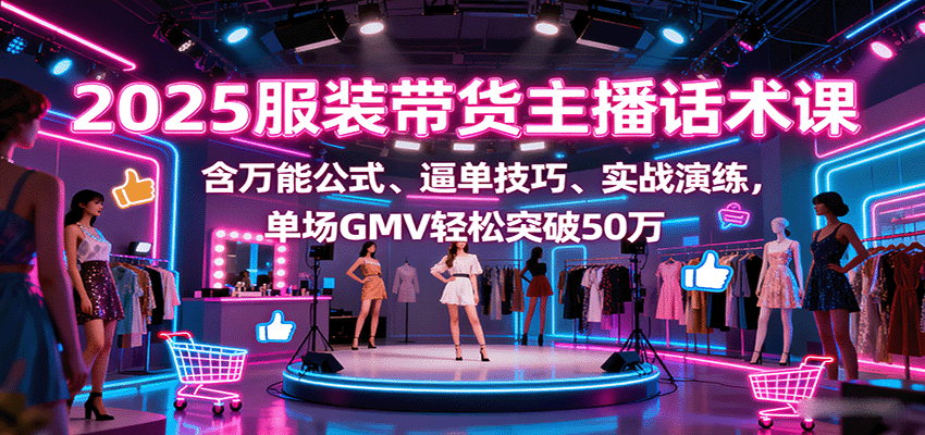 2025服装带货主播话术课，含万能公式、逼单技巧、实战演练，单场GMV轻松突破50万-立业有术