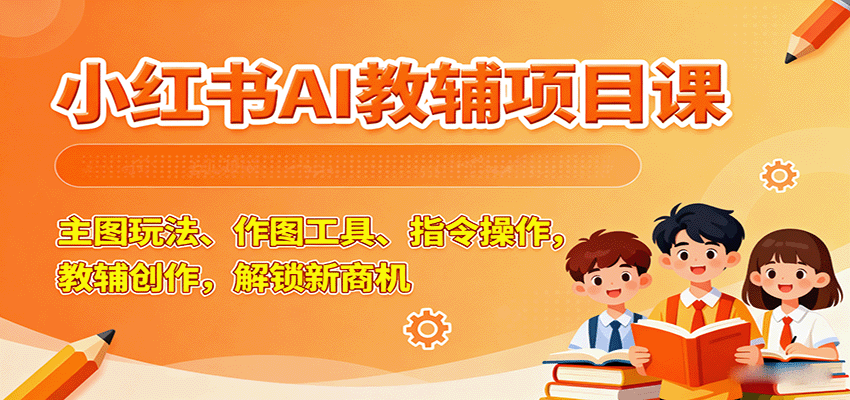 小红书AI教辅项目课，主图玩法、作图工具、指令操作，教辅创作，解锁新商机-立业有术
