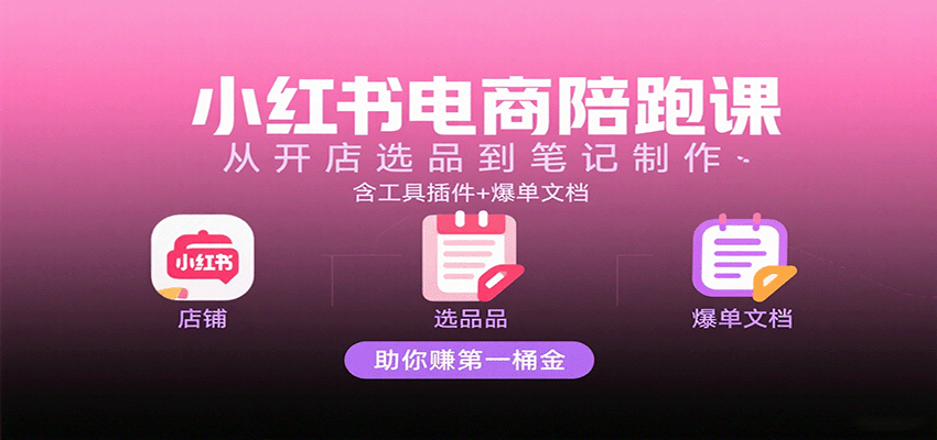 小红书电商陪跑课：从开店选品到笔记制作，含工具插件+爆单文档，助你赚第一桶金-立业有术