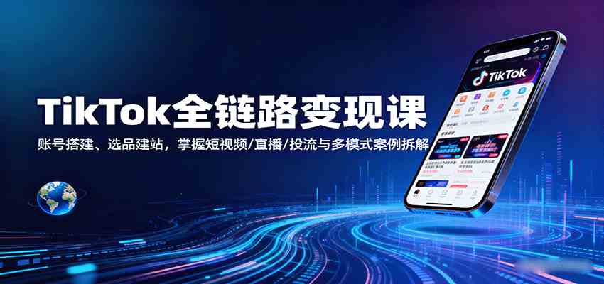 TikTok全链路变现课：账号搭建、选品建站，掌握短视频/直播/投流与多模式案例拆解-立业有术
