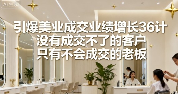 引爆美业成交业绩增长36计，没有成交不了的客户，只有不会成交的老板-立业有术