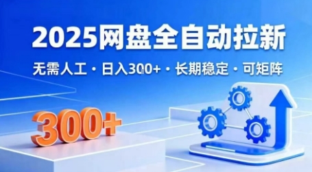 2025网盘全自动拉新，无需人工，日入3张，长期稳定，可矩阵【揭秘】-立业有术