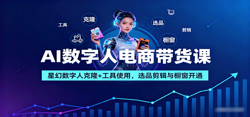 AI数字人电商带货课：星幻数字人克隆+工具使用，选品剪辑与橱窗开通-立业有术