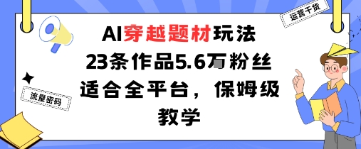 AI穿越题材玩法：23条作品收获5.6W粉丝适合全平台，保姆级教学-立业有术