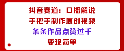 抖音赛道：口播解说，手把手教你制作原创视频，条条作品点赞过千，变现简单-立业有术