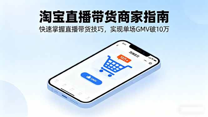 （16075期）淘宝直播带货商家指南，快速掌握直播带货技巧，实现单场GMV破10万-立业有术