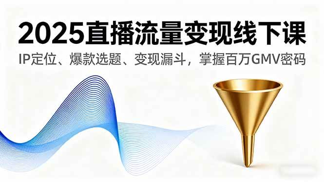 （16062期）2025直播流量变现线下课，IP定位、爆款选题、变现漏斗，掌握百万GMV密码-立业有术