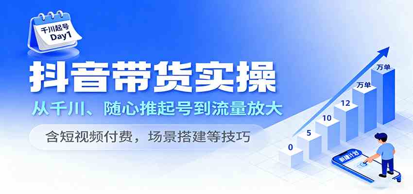 抖音带货实操，从千川、随心推起号到流量放大，含短视频付费，场景搭建等技巧-立业有术